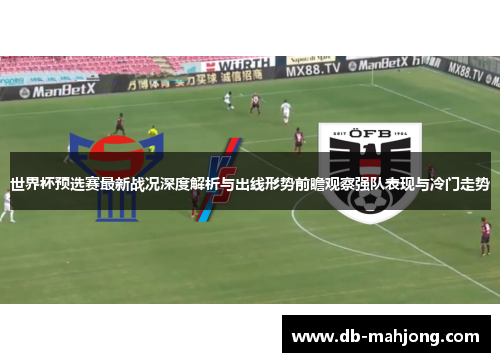 世界杯预选赛最新战况深度解析与出线形势前瞻观察强队表现与冷门走势