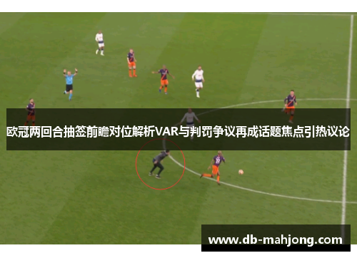 欧冠两回合抽签前瞻对位解析VAR与判罚争议再成话题焦点引热议论 欧冠两回合抽签前瞻对位解析VAR与判罚争议再成话题焦点引热议论