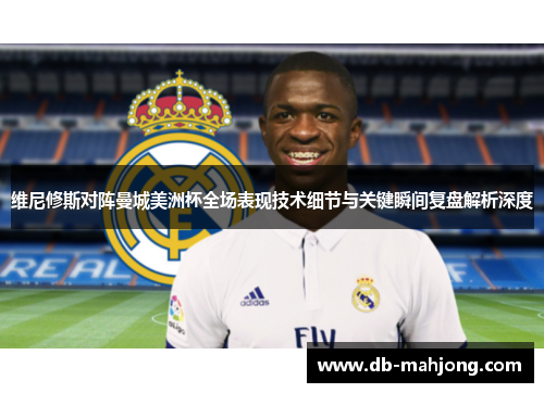 维尼修斯对阵曼城美洲杯全场表现技术细节与关键瞬间复盘解析深度 维尼修斯对阵曼城美洲杯全场表现技术细节与关键瞬间复盘解析深度