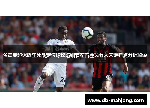 今晨英超保级生死战定位球攻防细节左右胜负五大关键看点分析解读 今晨英超保级生死战定位球攻防细节左右胜负五大关键看点分析解读
