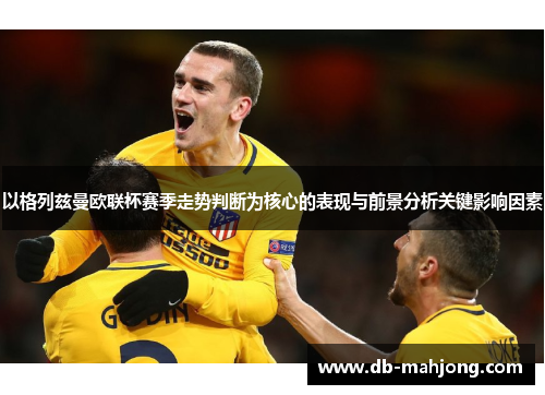 以格列兹曼欧联杯赛季走势判断为核心的表现与前景分析关键影响因素 以格列兹曼欧联杯赛季走势判断为核心的表现与前景分析关键影响因素