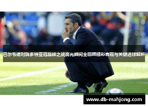 巴尔韦德对阵多特亚冠巅峰之战高光瞬间全回顾精彩表现与关键进球解析 巴尔韦德对阵多特亚冠巅峰之战高光瞬间全回顾精彩表现与关键进球解析