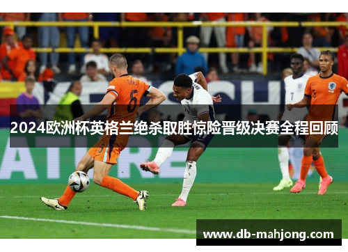 2024欧洲杯英格兰绝杀取胜惊险晋级决赛全程回顾 2024欧洲杯英格兰绝杀取胜惊险晋级决赛全程回顾