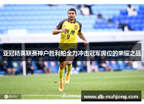 亚冠精英联赛神户胜利船全力冲击冠军席位的荣耀之战 亚冠精英联赛神户胜利船全力冲击冠军席位的荣耀之战
