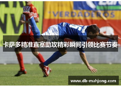 卡萨多精准直塞助攻精彩瞬间引领比赛节奏 卡萨多精准直塞助攻精彩瞬间引领比赛节奏