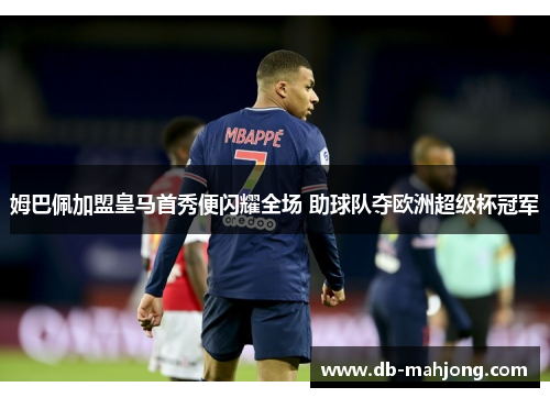 姆巴佩加盟皇马首秀便闪耀全场 助球队夺欧洲超级杯冠军