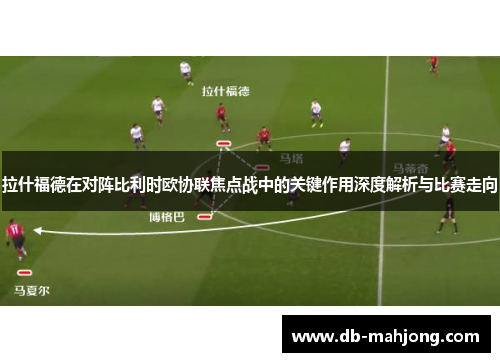 拉什福德在对阵比利时欧协联焦点战中的关键作用深度解析与比赛走向