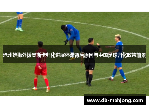 沧州雄狮外援奥斯卡归化进展停滞背后原因与中国足球归化政策前景 沧州雄狮外援奥斯卡归化进展停滞背后原因与中国足球归化政策前景