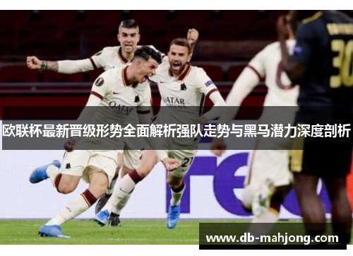 欧联杯最新晋级形势全面解析强队走势与黑马潜力深度剖析 欧联杯最新晋级形势全面解析强队走势与黑马潜力深度剖析