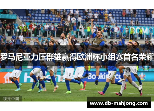 罗马尼亚力压群雄赢得欧洲杯小组赛首名荣耀 罗马尼亚力压群雄赢得欧洲杯小组赛首名荣耀