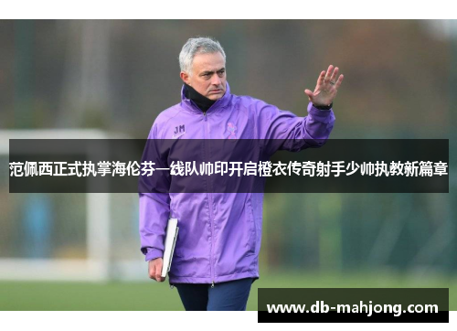 范佩西正式执掌海伦芬一线队帅印开启橙衣传奇射手少帅执教新篇章