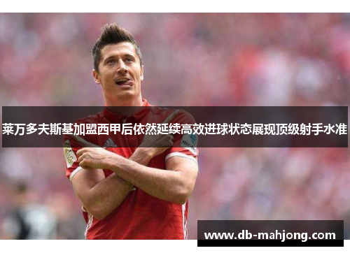 莱万多夫斯基加盟西甲后依然延续高效进球状态展现顶级射手水准 莱万多夫斯基加盟西甲后依然延续高效进球状态展现顶级射手水准