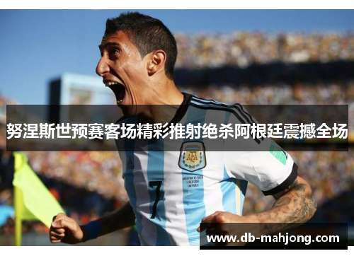 努涅斯世预赛客场精彩推射绝杀阿根廷震撼全场