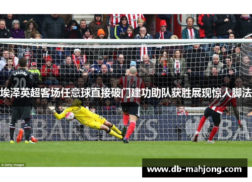 埃泽英超客场任意球直接破门建功助队获胜展现惊人脚法