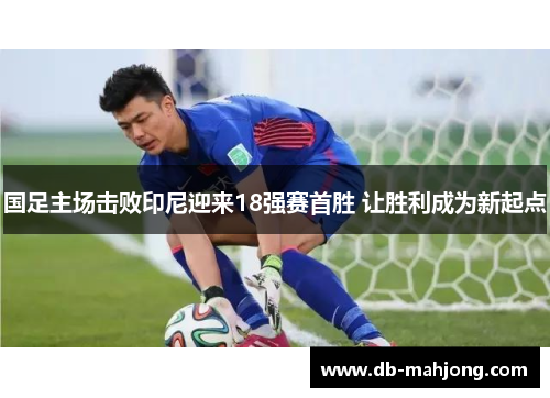 国足主场击败印尼迎来18强赛首胜 让胜利成为新起点