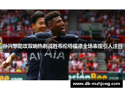 孙兴慜助攻双响热刺战胜布伦特福德全场表现引人注目