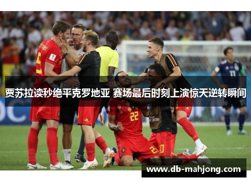 贾苏拉读秒绝平克罗地亚 赛场最后时刻上演惊天逆转瞬间