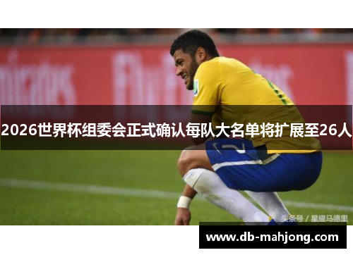 2026世界杯组委会正式确认每队大名单将扩展至26人