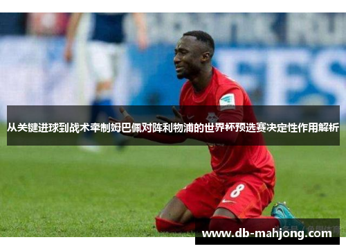从关键进球到战术牵制姆巴佩对阵利物浦的世界杯预选赛决定性作用解析
