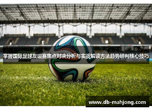 掌握国际足球友谊赛焦点对决分析与实战解读方法趋势研判核心技巧