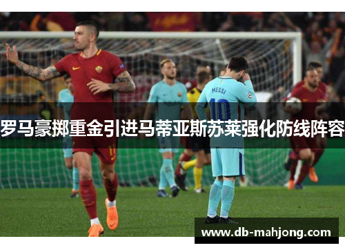 罗马豪掷重金引进马蒂亚斯苏莱强化防线阵容 罗马豪掷重金引进马蒂亚斯苏莱强化防线阵容